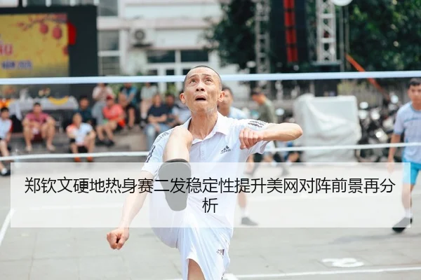 郑钦文硬地热身赛二发稳定性提升美网对阵前景再分析