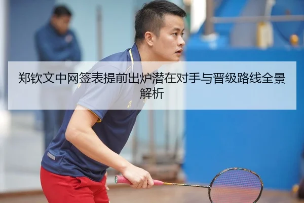 郑钦文中网签表提前出炉潜在对手与晋级路线全景解析