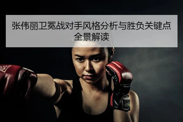 张伟丽卫冕战对手风格分析与胜负关键点全景解读