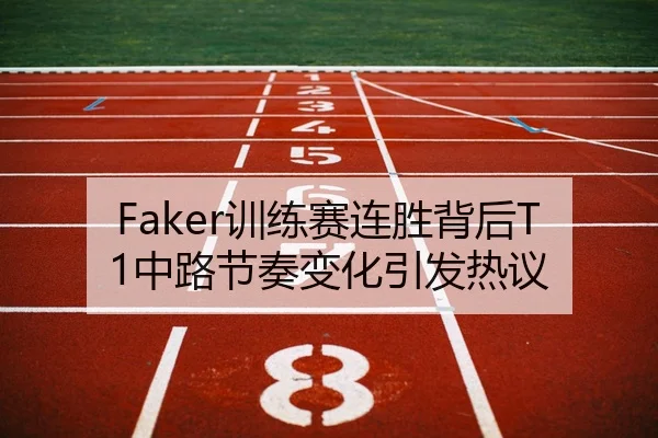 Faker训练赛连胜背后T1中路节奏变化引发热议