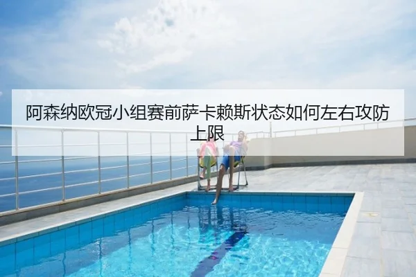 阿森纳欧冠小组赛前萨卡赖斯状态如何左右攻防上限