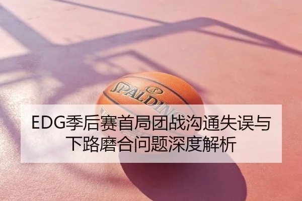 EDG季后赛首局团战沟通失误与下路磨合问题深度解析